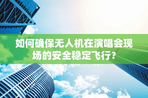 如何确保无人机在演唱会现场的安全稳定飞行？