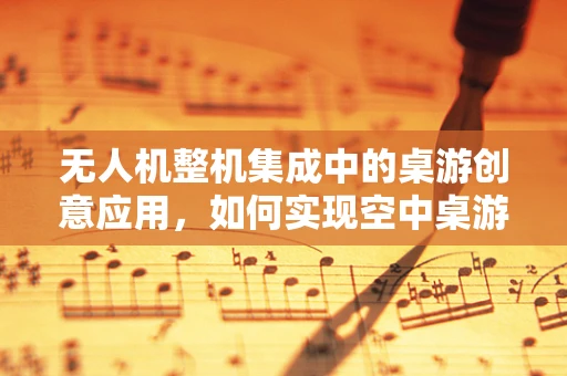 无人机整机集成中的桌游创意应用，如何实现空中桌游的互动体验？