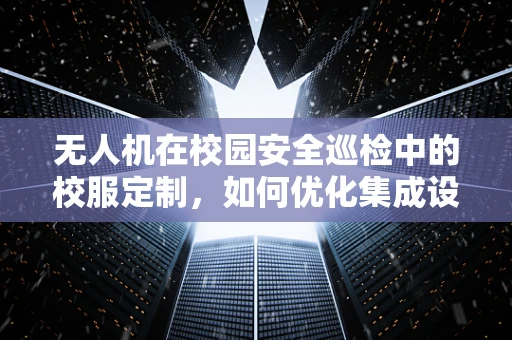 无人机在校园安全巡检中的校服定制，如何优化集成设计以适应校园环境？