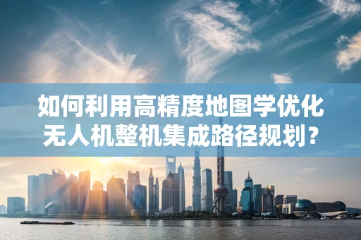 如何利用高精度地图学优化无人机整机集成路径规划？