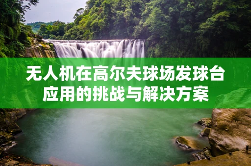 无人机在高尔夫球场发球台应用的挑战与解决方案