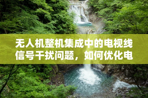 无人机整机集成中的电视线信号干扰问题，如何优化电视线传输以提升飞行稳定性？