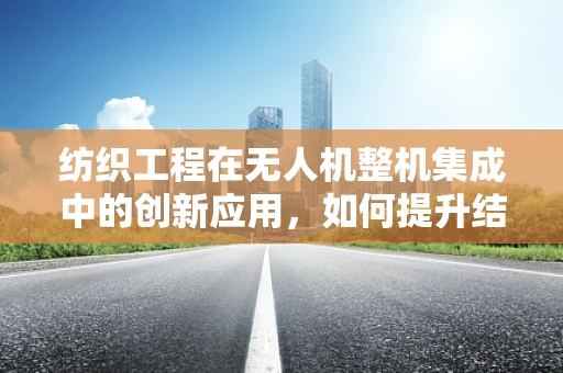 纺织工程在无人机整机集成中的创新应用，如何提升结构强度与轻量化？