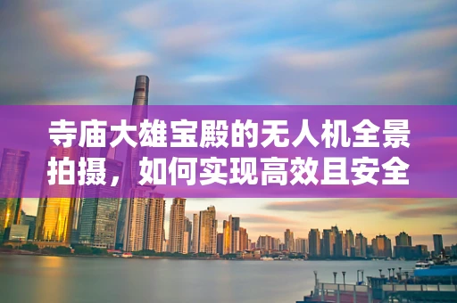 寺庙大雄宝殿的无人机全景拍摄，如何实现高效且安全的整机集成？