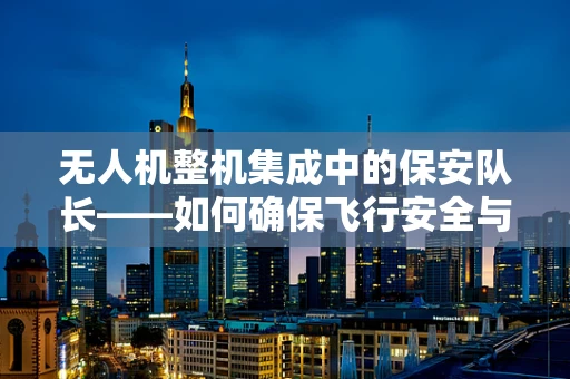 无人机整机集成中的保安队长——如何确保飞行安全与任务执行的双重保障？