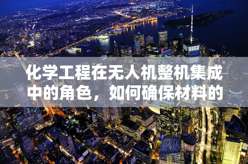 化学工程在无人机整机集成中的角色，如何确保材料的安全与性能？