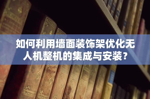 如何利用墙面装饰架优化无人机整机的集成与安装？