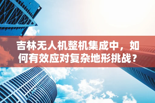 吉林无人机整机集成中，如何有效应对复杂地形挑战？