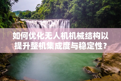 如何优化无人机机械结构以提升整机集成度与稳定性？