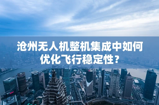 沧州无人机整机集成中如何优化飞行稳定性？
