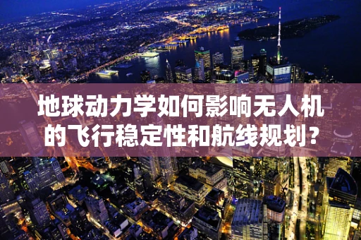 地球动力学如何影响无人机的飞行稳定性和航线规划？