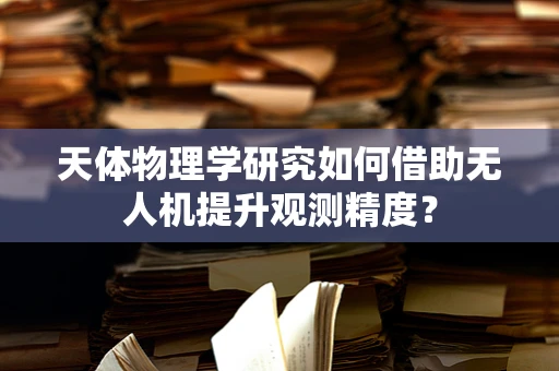 天体物理学研究如何借助无人机提升观测精度？