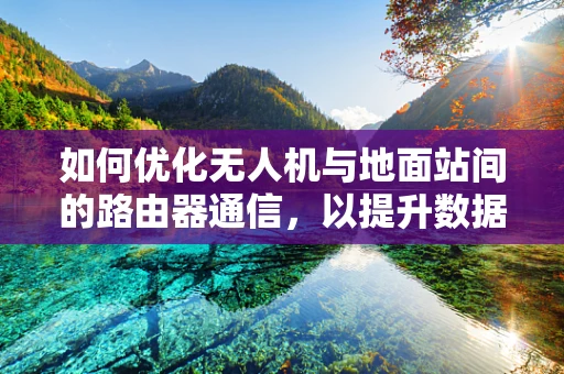 如何优化无人机与地面站间的路由器通信，以提升数据传输效率？