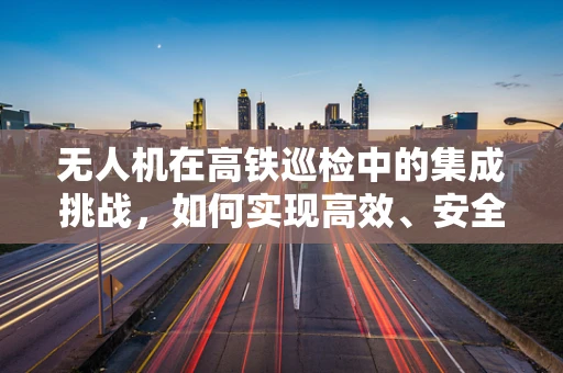 无人机在高铁巡检中的集成挑战，如何实现高效、安全的实时数据传输？