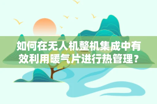 如何在无人机整机集成中有效利用暖气片进行热管理？