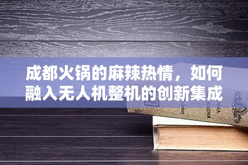 成都火锅的麻辣热情，如何融入无人机整机的创新集成中？