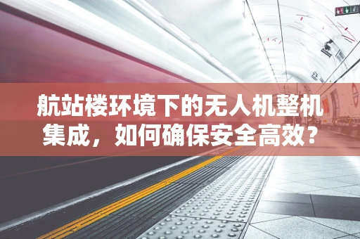 航站楼环境下的无人机整机集成，如何确保安全高效？