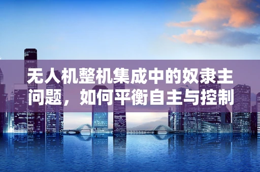 无人机整机集成中的奴隶主问题，如何平衡自主与控制？