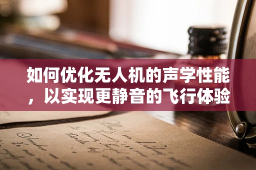 如何优化无人机的声学性能，以实现更静音的飞行体验？