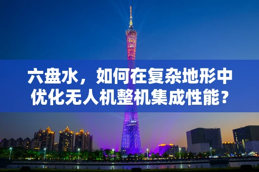 六盘水，如何在复杂地形中优化无人机整机集成性能？