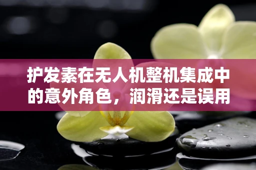 护发素在无人机整机集成中的意外角色，润滑还是误用？