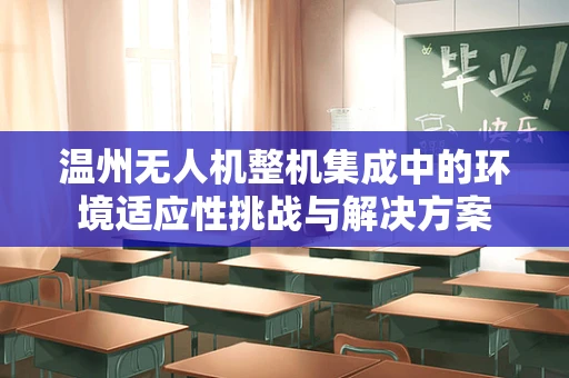 温州无人机整机集成中的环境适应性挑战与解决方案