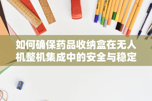 如何确保药品收纳盒在无人机整机集成中的安全与稳定性？
