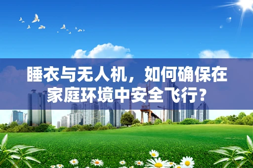 睡衣与无人机，如何确保在家庭环境中安全飞行？