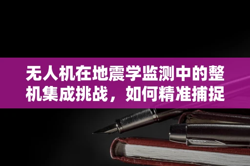 无人机在地震学监测中的整机集成挑战，如何精准捕捉地震波信号？