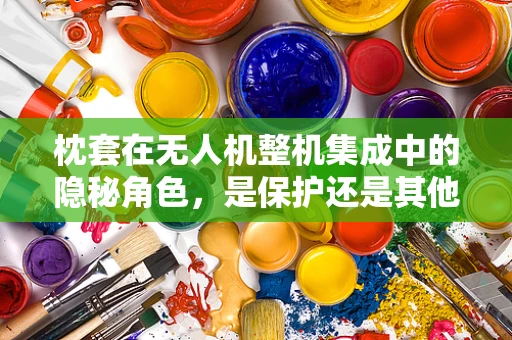枕套在无人机整机集成中的隐秘角色，是保护还是其他？