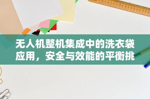 无人机整机集成中的洗衣袋应用，安全与效能的平衡挑战？