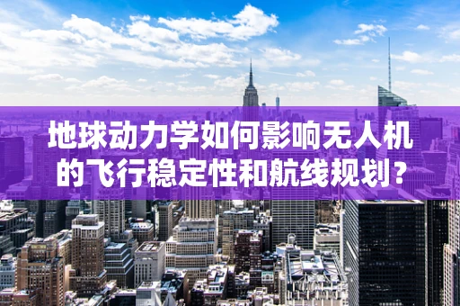 地球动力学如何影响无人机的飞行稳定性和航线规划？