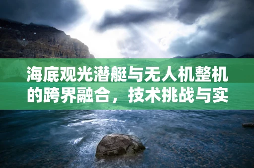 海底观光潜艇与无人机整机的跨界融合，技术挑战与实现路径？