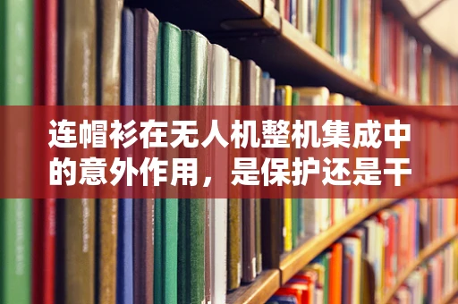 连帽衫在无人机整机集成中的意外作用，是保护还是干扰？