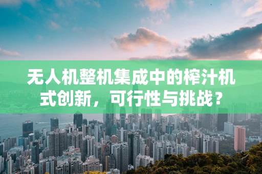 无人机整机集成中的榨汁机式创新，可行性与挑战？