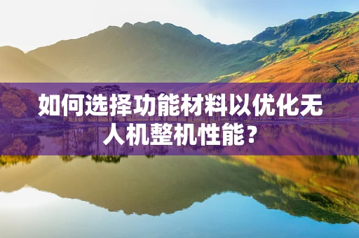 如何选择功能材料以优化无人机整机性能？