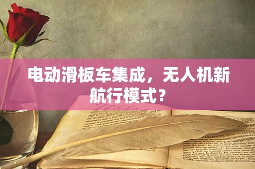 电动滑板车集成，无人机新航行模式？