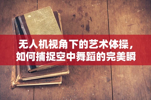 无人机视角下的艺术体操，如何捕捉空中舞蹈的完美瞬间？