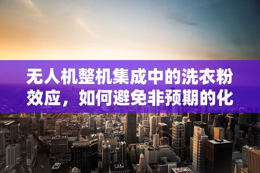 无人机整机集成中的洗衣粉效应，如何避免非预期的化学反应？