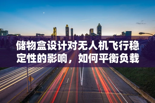 储物盒设计对无人机飞行稳定性的影响，如何平衡负载与飞行性能？