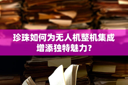 珍珠如何为无人机整机集成增添独特魅力？