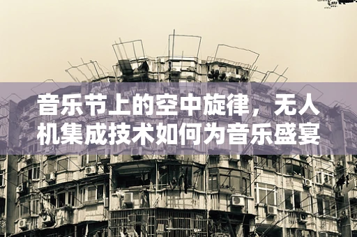 音乐节上的空中旋律，无人机集成技术如何为音乐盛宴增添新维度？