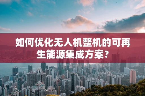 如何优化无人机整机的可再生能源集成方案？