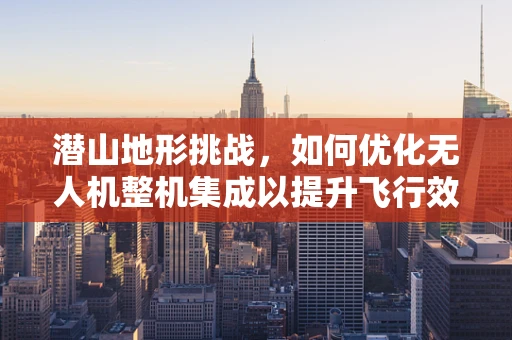 潜山地形挑战，如何优化无人机整机集成以提升飞行效率？