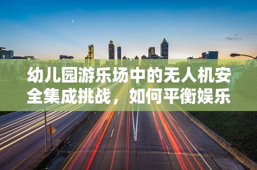 幼儿园游乐场中的无人机安全集成挑战，如何平衡娱乐与安全？