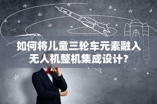 如何将儿童三轮车元素融入无人机整机集成设计？