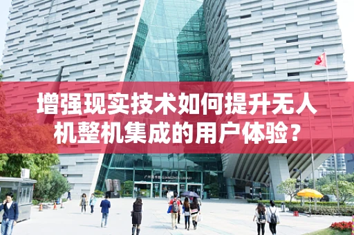 增强现实技术如何提升无人机整机集成的用户体验？