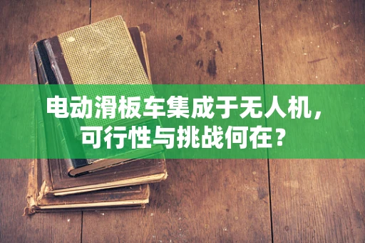 电动滑板车集成于无人机，可行性与挑战何在？
