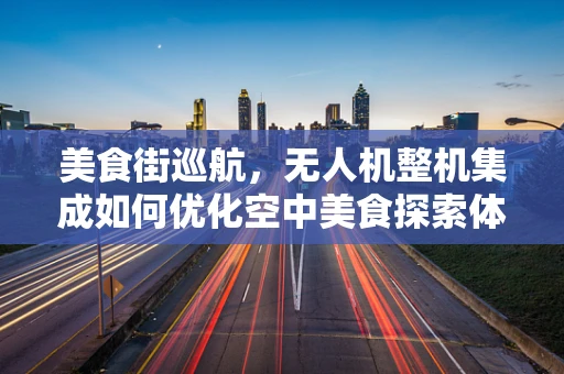 美食街巡航，无人机整机集成如何优化空中美食探索体验？