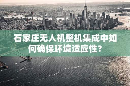 石家庄无人机整机集成中如何确保环境适应性？